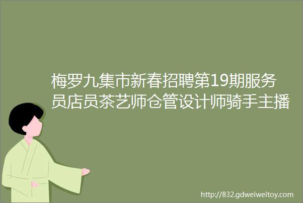 梅罗九集市新春招聘第19期服务员店员茶艺师仓管设计师骑手主播保洁客服司机运营普工业务员跟单