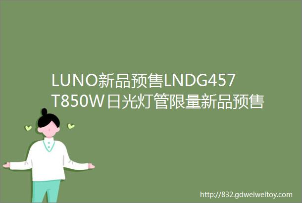 LUNO新品预售LNDG457T850W日光灯管限量新品预售价低至个位数