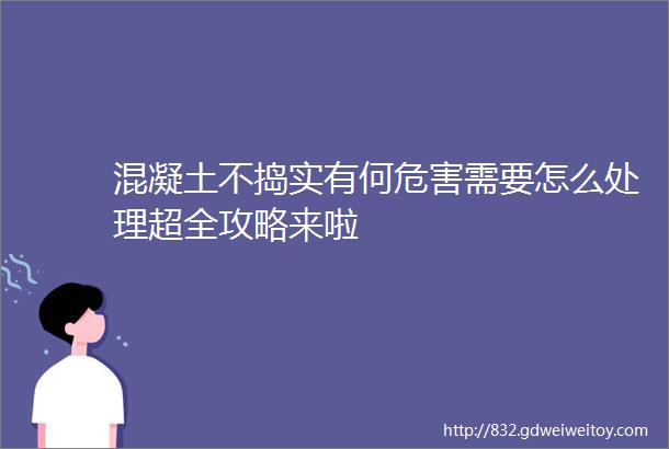 混凝土不捣实有何危害需要怎么处理超全攻略来啦